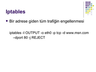 Iptables Bir adrese giden tüm trafiğin engellenmesi iptables -I OUTPUT -o eth0 -p tcp -d www.msn.com –dport 80 -j REJECT 