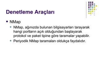Denetleme Araçları NMap NMap, ağınızda bulunan bilgisayarları tarayarak hangi portların açık olduğundan başlayarak protokol ve paket tipine göre taramalar yapabilir. Periyodik NMap taramaları oldukça faydalıdır. 