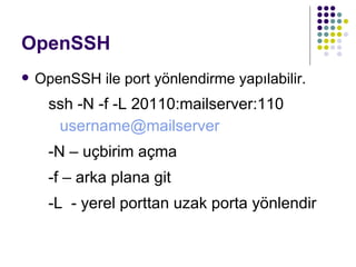 OpenSSH OpenSSH ile port yönlendirme yapılabilir. ssh -N -f -L 20110:mailserver:110  [email_address] -N  – uçbirim açma -f  – arka plana git -L  - yerel porttan uzak porta yönlendir 
