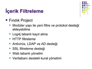 İçerik Filtreleme Fındık Project Modüler yapı ile yeni filtre ve protokol desteği ekleyebilme Log4j tabanlı kayıt alma HTTP filtreleme Antivirüs, LDAP ve AD desteği SSL filtreleme desteği Web tabanlı yönetim Veritabanı destekli kural yönetimi 