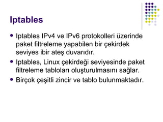Iptables <ul><li>Iptables IPv4 ve IPv6 protokolleri üzerinde paket filtreleme yapabilen bir çekirdek seviyes ibir ateş duv...