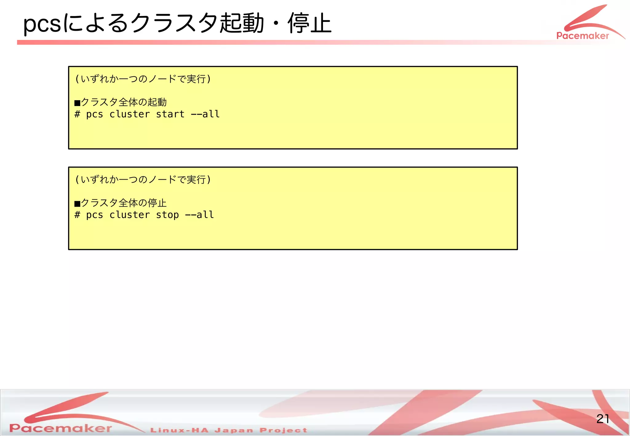 21
Copyright(c) 2011 Linux-HA Japan Project 21
pcsによるクラスタ起動・サポート停止めない！」こと
(いパスワードずれか一つ一つつの監視・制御ノードで実行で実行実行)
■クラスの監視・制御タが利用するポートの許可全てのノードで実行体の起動の監視・制御起動
# pcs cluster start --all
(いパスワードずれか一つ一つつの監視・制御ノードで実行で実行実行)
■クラスの監視・制御タが利用するポートの許可全てのノードで実行体の起動の監視・制御停止
# pcs cluster stop --all
 