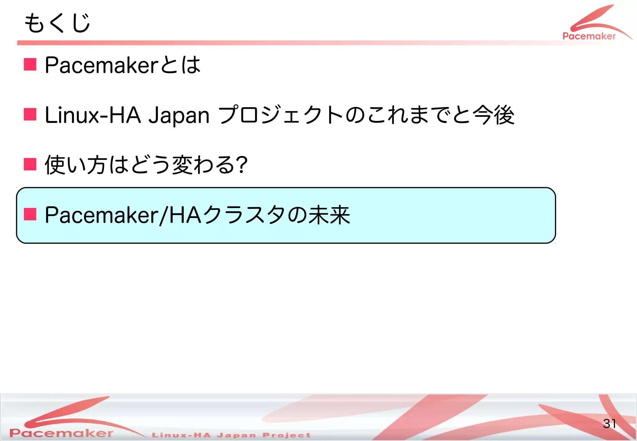31
Copyright(c) 2011 Linux-HA Japan Project 31
もくじ
 Pacemakerとは
 Linux-HA Japan プロジェクトののこれまでと今後
 使い方はどう変わるい方はどう変わる方はどう変わります！わる?
 Pacemaker/HAクラスタの未来
 