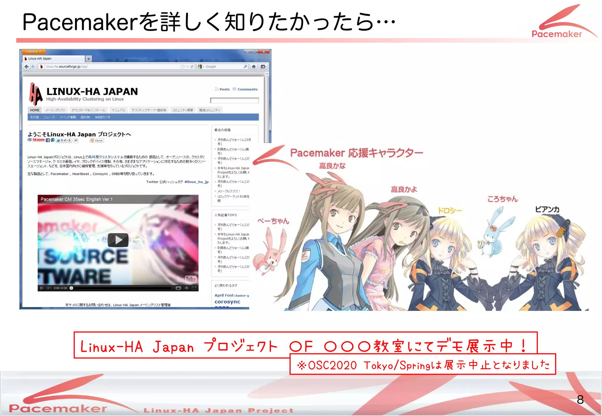 8
Copyright(c) 2011 Linux-HA Japan Project 8
Pacemakerを続ける詳しく知りたかったら…し変わります！く知りたかったら…
Linux-HA Japan プロジェクト 〇F 〇〇〇教室にてデモ展示中！にてデモ展示中！デモ展示中！展示中！
※OSC2020 Tokyo/Springは展示中止となりました展示中止となりましたとなりました
 
