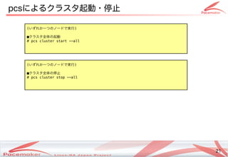 21
Copyright(c) 2011 Linux-HA Japan Project 21
pcsによるクラスタ起動・サポート停止めない！」こと
(いパスワードずれか一つ一つつの監視・制御ノードで実行で実行実行)
■クラスの監視・制御タが利用するポートの許可全てのノードで実行体の起動の監視・制御起動
# pcs cluster start --all
(いパスワードずれか一つ一つつの監視・制御ノードで実行で実行実行)
■クラスの監視・制御タが利用するポートの許可全てのノードで実行体の起動の監視・制御停止
# pcs cluster stop --all
 