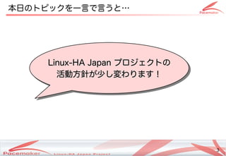 3
Copyright(c) 2011 Linux-HA Japan Project 3
本日のトのピックを続ける一言で言うと…で言で言うと…うと…
Linux-HA JapanLinux-HA Japan プロジェクトののプロジェクトのの
活動方針が少し変わります！が少し変わります！少し変わります！し変わります！変わります！わります！活動方針が少し変わります！が少し変わります！少し変わります！し変わります！変わります！わります！
Linux-HA JapanLinux-HA Japan プロジェクトののプロジェクトのの
活動方針が少し変わります！が少し変わります！少し変わります！し変わります！変わります！わります！活動方針が少し変わります！が少し変わります！少し変わります！し変わります！変わります！わります！
 