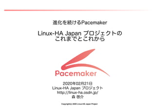 Copyright(c) 2020 Linux-HA Japan Project
進化を続けるを続ける続けるけるPacemaker
Linux-HA Japan プロジェクトのの
これまでとこれから
2020年02月21日
Linux-HA Japan プロジェクトの
http://linux-ha.osdn.jp/
森 啓介
 