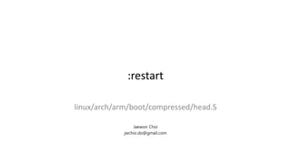 :restart
linux/arch/arm/boot/compressed/head.S
Jaewon Choi
jwchoi.do@gmail.com
 