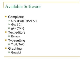 Available Software
   Compilers:
       G77 (FORTRAN 77)
       Gcc ( C )
       g++ (C++)
   Text editors
       Emacs
   Typesetting
       Troff, TeX
   Graphing
       Gnuplot
 