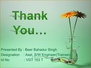 Presented By : Beer Bahadur Singh
Designation : Asst. S/W Engineer(Trainee)
Id No         : VGT 153 T
 