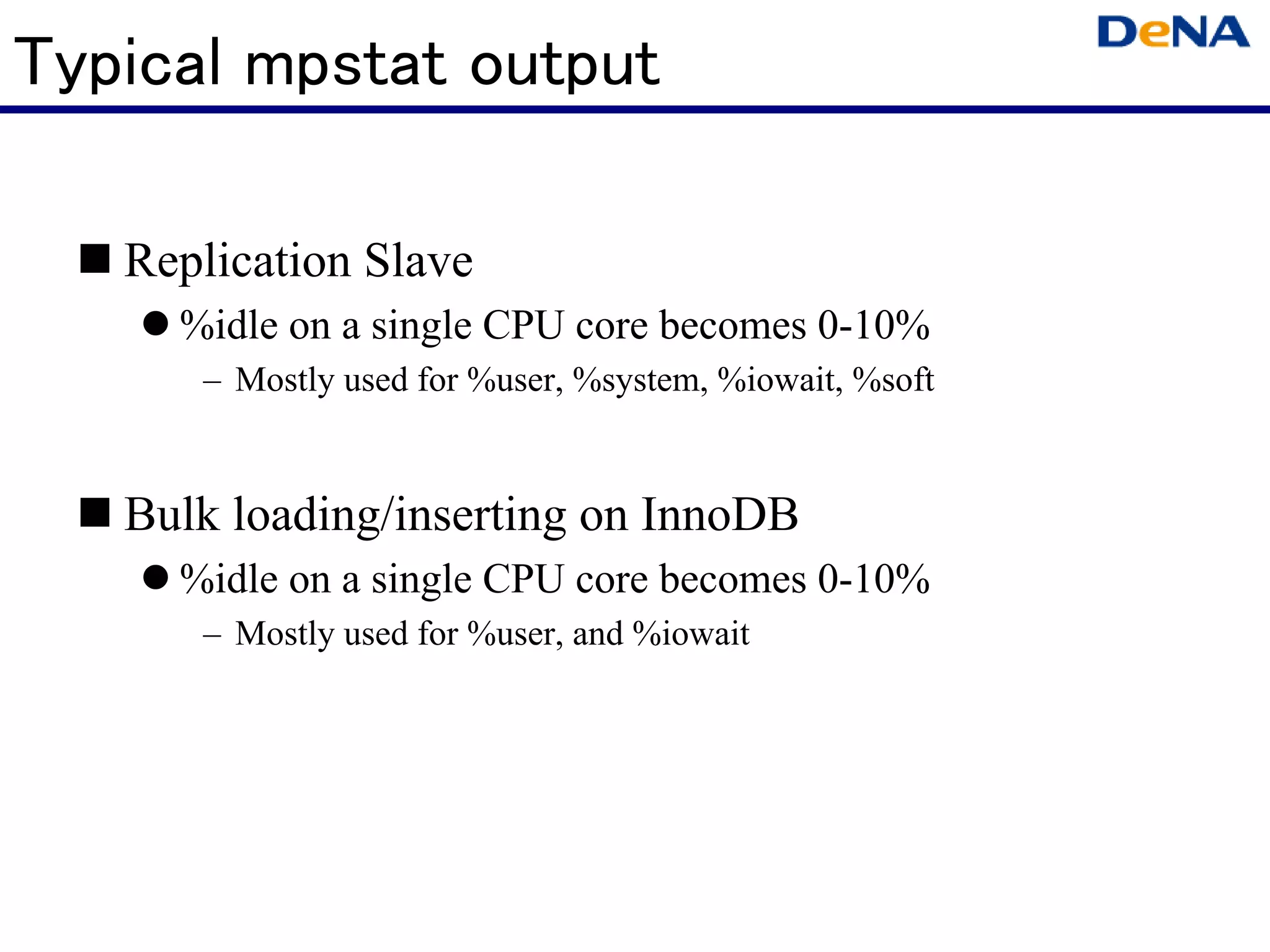 Typical mpstat output

   Replication Slave
     %idle on a single CPU core becomes 0-10%
      – Mostly used for %user, %system, %iowait, %soft


   Bulk loading/inserting on InnoDB
     %idle on a single CPU core becomes 0-10%
      – Mostly used for %user, and %iowait
 