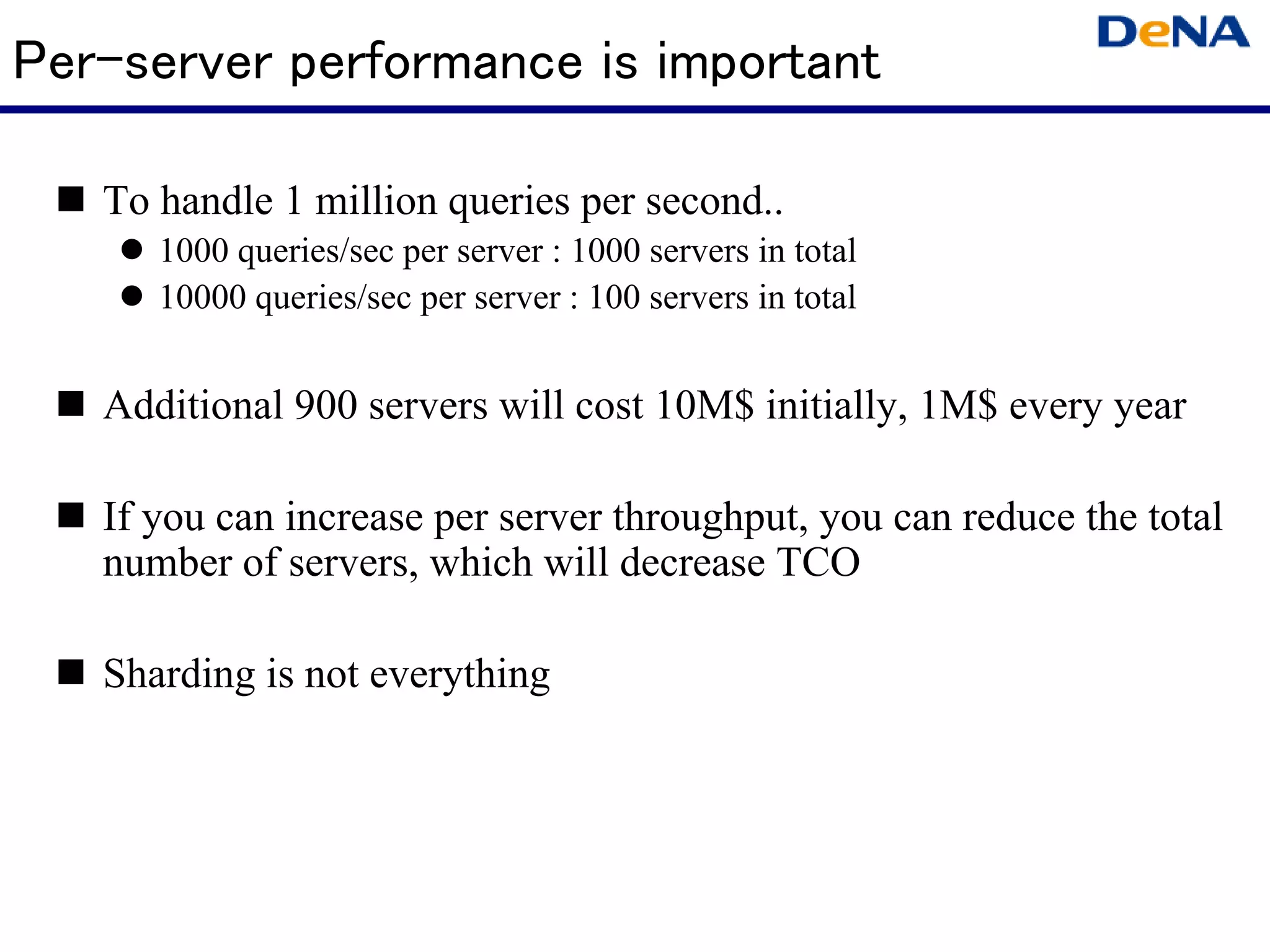 Per-server performance is important

   To handle 1 million queries per second..
      1000 queries/sec per server : 1000 servers in total
      10000 queries/sec per server : 100 servers in total


   Additional 900 servers will cost 10M$ initially, 1M$ every year

   If you can increase per server throughput, you can reduce the total
   number of servers, which will decrease TCO

   Sharding is not everything
 