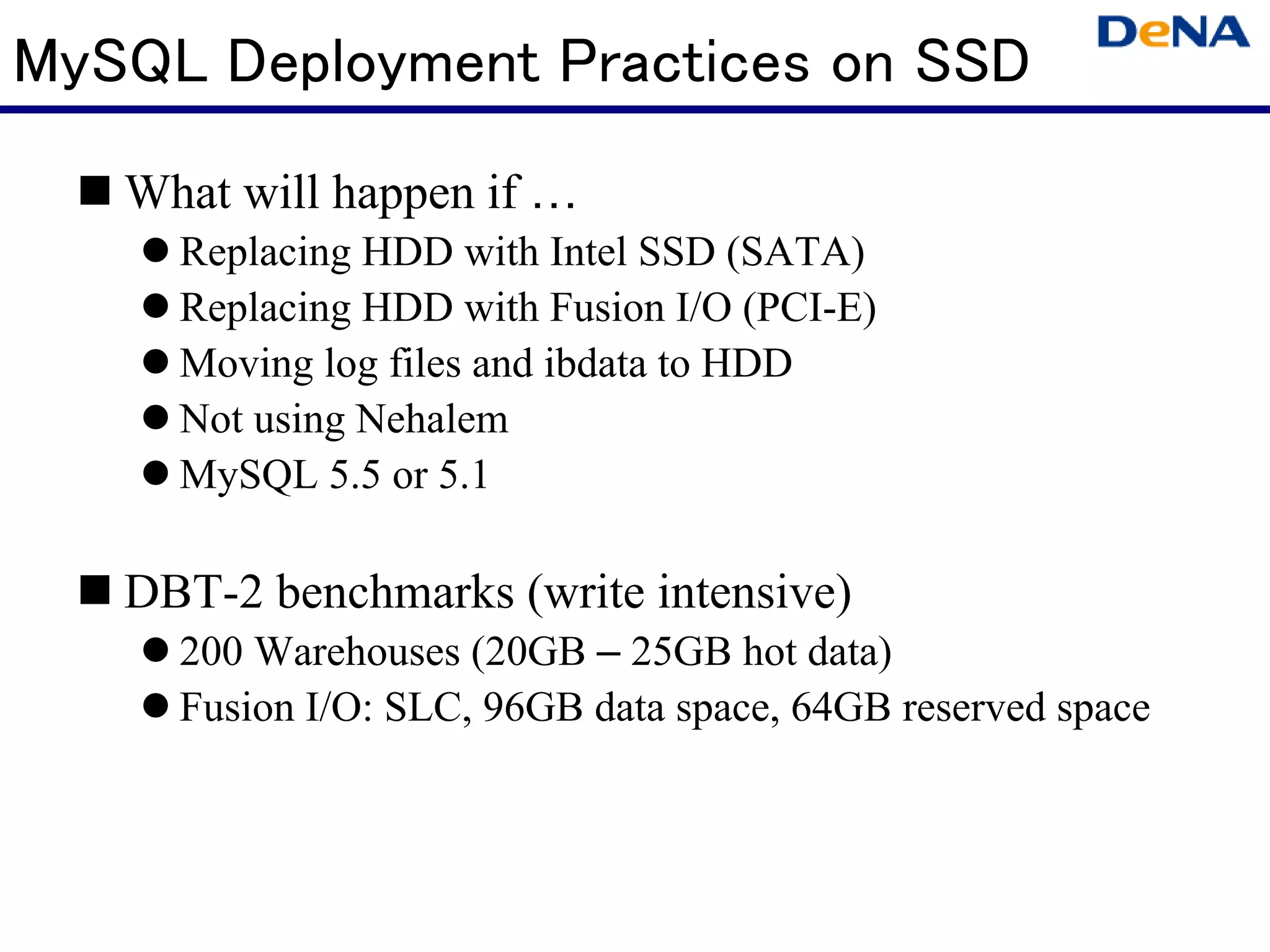 MySQL Deployment Practices on SSD
   What will happen if
     Replacing HDD with Intel SSD (SATA)
     Replacing HDD with Fusion I/O (PCI-E)
     Moving log files and ibdata to HDD
     Not using Nehalem
     MySQL 5.5 or 5.1

   DBT-2 benchmarks (write intensive)
     200 Warehouses (20GB – 25GB hot data)
     Fusion I/O: SLC, 96GB data space, 64GB reserved space
 