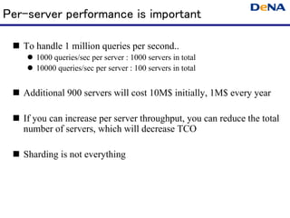 Per-server performance is important

   To handle 1 million queries per second..
      1000 queries/sec per server : 1000 servers in total
      10000 queries/sec per server : 100 servers in total


   Additional 900 servers will cost 10M$ initially, 1M$ every year

   If you can increase per server throughput, you can reduce the total
   number of servers, which will decrease TCO

   Sharding is not everything
 