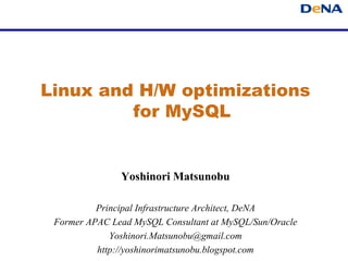 Linux and H/W optimizations
         for MySQL


               Yoshinori Matsunobu

          Principal Infrastructure Architect, DeNA
 Former APAC Lead MySQL Consultant at MySQL/Sun/Oracle
              Yoshinori.Matsunobu@dena.jp
 