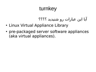 turnkey
‫؟؟؟؟‬ ‫شنیدید‬ ‫رو‬ ‫عبارات‬ ‫این‬ ‫آیا‬
●
Linux Virtual Appliance Library
●
pre-packaged server software appliances
(aka virtual appliances).
 