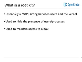 ----------------------------------------------------------------------------------------------------------------------------------------------------------------------------------------------------------------------------------------------------------
---------------------------------------------------------------------------------------------------------------------------------------------------------------------------------------------------------------------------------------------------------- 10
What is a root kit?
•Essentially a MitM, sitting between users and the kernel
•Used to hide the presence of users/processes
•Used to maintain access to a box
 