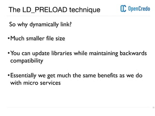 ----------------------------------------------------------------------------------------------------------------------------------------------------------------------------------------------------------------------------------------------------------
---------------------------------------------------------------------------------------------------------------------------------------------------------------------------------------------------------------------------------------------------------- 22
The LD_PRELOAD technique
So why dynamically link?
•Much smaller file size
•You can update libraries while maintaining backwards
compatibility
•Essentially we get much the same benefits as we do
with micro services
 