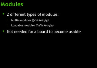 Modules
●
2 different types of modules:
–
–
builtin modules (‘y’in Kconfig)
Loadable modules (‘m’in Kconfig)
●
Not needed for a board to become usable
 