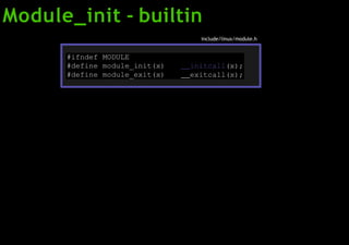 Module_init - builtin
#ifndef MODULE
#define module_init(x) initcall(x);
#define module_exit(x) exitcall(x);
include/linux/module.h
 