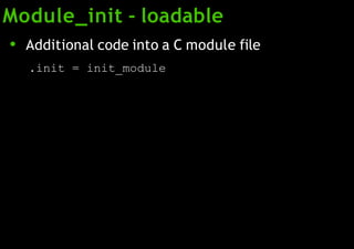 ● Additional code into a C module file
.init = init_module
Module_init - loadable
 