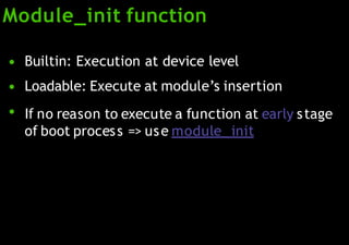 Module_init function
●
●
●
Builtin: Execution at device level
Loadable: Execute at module’s insertion
If no reason to execute a function at early stage
of boot process => use module_ init
 