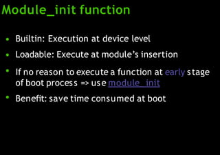 Module_init function
●
●
●
●
Builtin: Execution at device level
Loadable: Execute at module’s insertion
If no reason to execute a function at early stage
of boot process => use module_ init
Benefit: save time consumed at boot
 