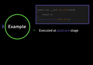 Example
● Executed at postcore stage
static int __init foo_init(void)
{
return 0;
}
postcore_initcall(foo_init);
 