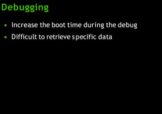 Debugging
●
●
Increase the boot time during the debug
Difficult to retrieve specific data
 