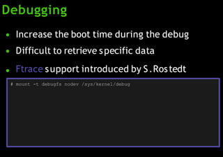 Debugging
●
●
Increase the boot time during the debug
Difficult to retrieve specific data
● Ftrace support introduced by S.Rostedt
# mount -t debugfs nodev /sys/kernel/debug
 