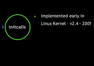 initcalls
● Implemented early in
Linux Kernel – v2.4 ~ 2001
 