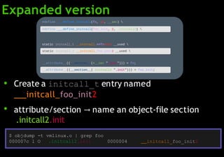 Expanded version
●
●
Create a initcall_t entry named
initcall_foo_init2
attribute/section → name an object-file section
.initcall2.init
$ objdump -t vmlinux.o | grep foo
000007c l O .initcall2.init 0000004 initcall_foo_init2
 