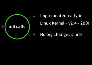 initcalls
● Implemented early in
Linux Kernel – v2.4 ~ 2001
● No big changes since
 