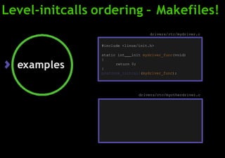 Level-initcalls ordering – Makefiles!
#include <linux/init.h>
static int init mydriver_func(void)
{
return 0;
}
postcore_initcall(mydriver_func);
drivers/rtc/myotherdriver.c
drivers/rtc/mydriver.c
examples
 