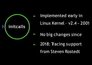 initcalls
● Implemented early in
Linux Kernel – v2.4 ~ 2001
● No big changes since
● 2018: T
racing support
from Steven Rostedt
 