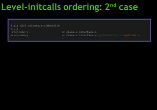 Level-initcalls ordering: 2nd
case
$ git diff drivers/rtc/Makefile
[...]
-rtc-core-y := class.o interface.o
+rtc-core-y := class.o interface.o myotherdriver.o mydriver.o
 