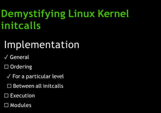 Demystifying Linux Kernel
initcalls
Implementation
✓ General
☐ Ordering
✓ For a particular level
☐ Between all initcalls
☐ Execution
☐ Modules
 
