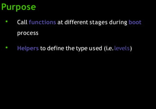Purpose
●
Call functions at different stages during boot
process
●
Helpers to define the type used (i.e.levels)
 