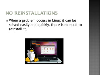  When a problem occurs in Linux it can be
solved easily and quickly, there is no need to
reinstall it.
 