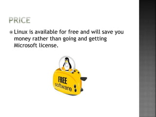  Linux is available for free and will save you
money rather than going and getting
Microsoft license.
 