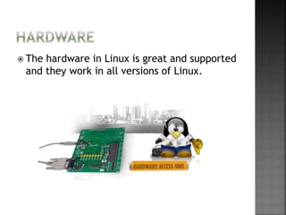  The hardware in Linux is great and supported
and they work in all versions of Linux.
 