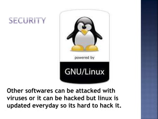 Other softwares can be attacked with
viruses or it can be hacked but linux is
updated everyday so its hard to hack it.
 