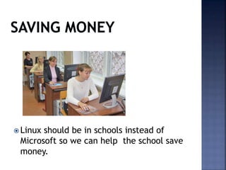 Linux should be in schools instead of
Microsoft so we can help the school save
money.
 