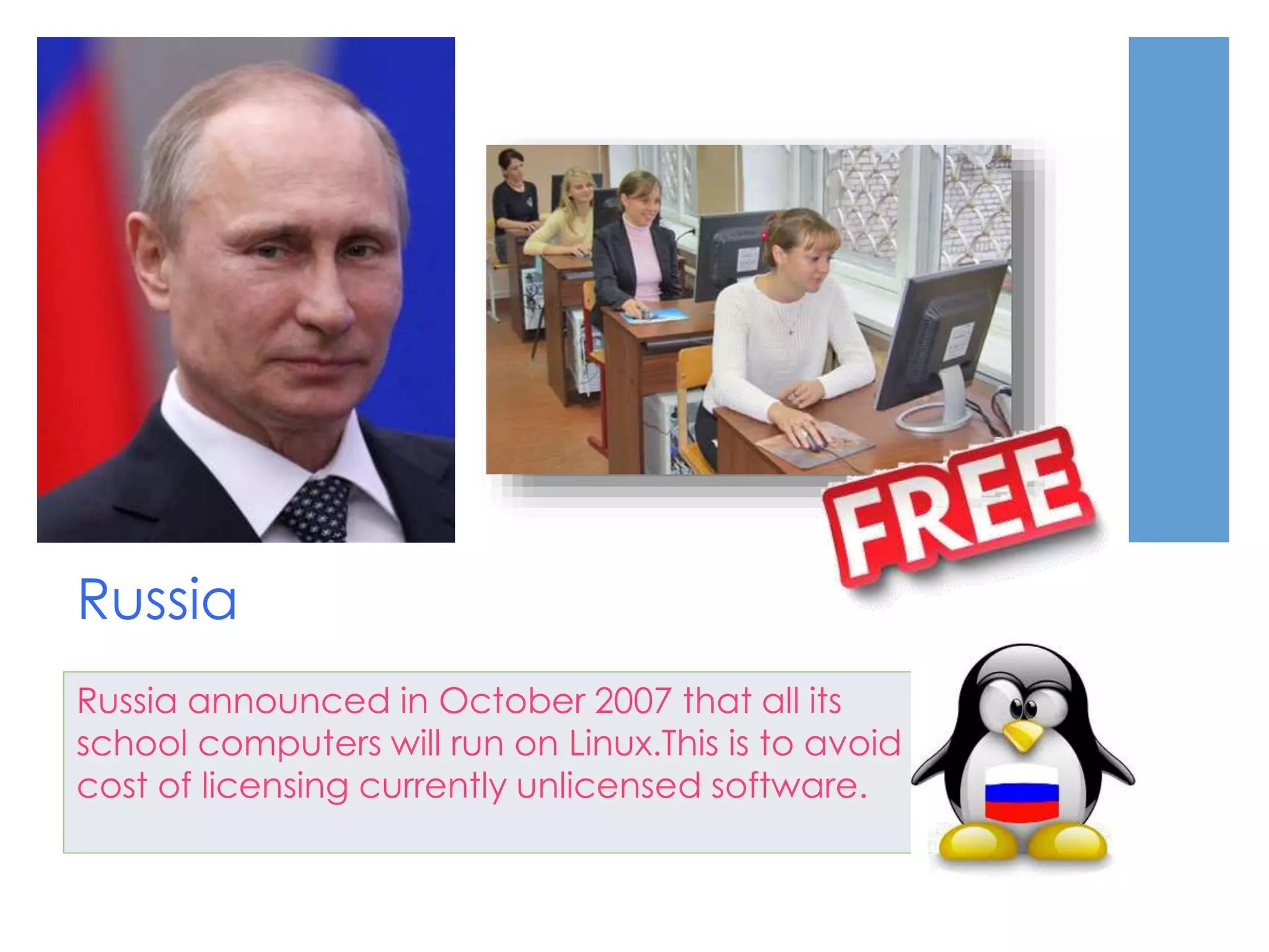 Russia
Russia announced in October 2007 that all its
school computers will run on Linux.This is to avoid
cost of licensing currently unlicensed software.
 