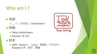 Who am I ?
u ǰ
u ?Ĥޤ@tsukaman
u 
u Tokyo HackerSpace
u Rancher JP ۤ
u ä
u UNIXSolarisLinux뻯?饦ɡ
Raspberry PiϢ?R
4
 