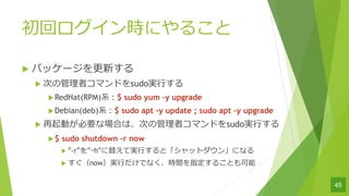 إrˤ뤳
u ѥå`¤
u Τιߥޥɤsudog?
uRedHat(RPM)ϵ$ sudo yum Cy upgrade
uDebian(deb)ϵ$ sudo apt Cy update ; sudo apt Cy upgrade
u ӤҪʈϤϡΤιߥޥɤsudog?
u$ sudo shutdown Cr now
u -r?h椨ƌg?ȡåȥ󡹤ˤʤ
u nowg?Ǥʤrgָ뤳Ȥ
45
 