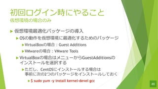 إrˤ뤳
hΈϤΤ
u hmѥå`Ό?
u OS΄hm뤿Υѥå`
uVirtualBoxΈϣGuest Additions
uVMwareΈϣVMware Tools
u VirtualBoxΈϤϥ˥`GuestAdditions
󥹥ȩ`xk
uCentOS˥󥹥ȩ`뤹Ϥ
ǰ˴Τ2ĤΥѥå`򥤥󥹥ȩ`뤷Ƥ
u$ sudo yum Cy install kernel-devel gcc
46
 