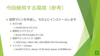 ʹ?hο
u ޥɤϤ˥󥹥ȩ`뤷ޤ
u ۥOS
u macOS Sierra (10.12.6)
u 뻯եȥ
u Oracle VM VirtualBox (5.1.26)
u ޥ󥹥ڥåi
u vCPU:2core, vMem:1GB, vDisk:80GB (Thin Provisioning)
u 󥹥ȩ`Linux
u CentOS 7(1611), Ubuntu 17.04 (Zesty Zapus) (?ZRemix)
9
 