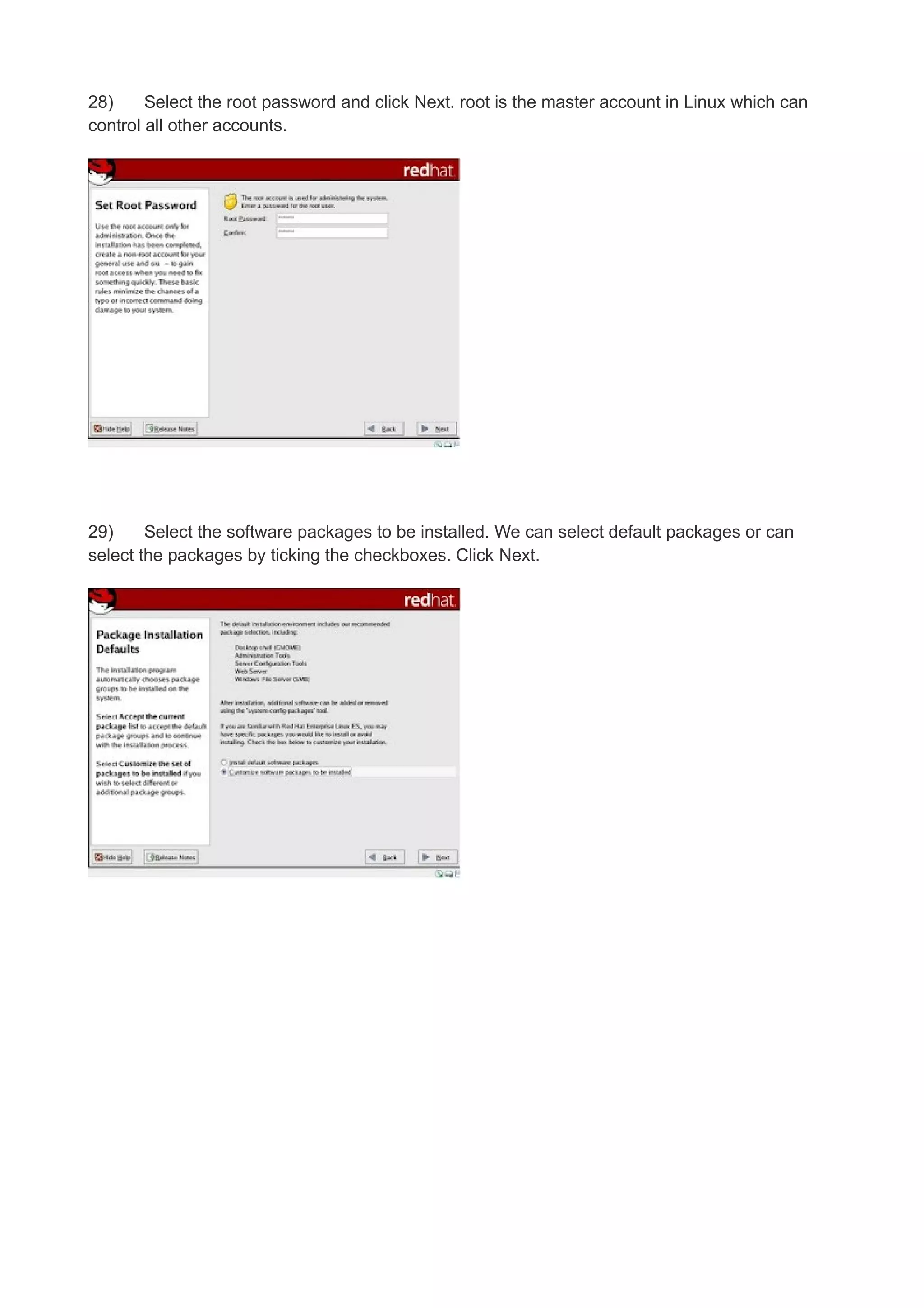 28)
Select the root password and click Next. root is the master account in Linux which can
control all other accounts.

29)
Select the software packages to be installed. We can select default packages or can
select the packages by ticking the checkboxes. Click Next.

 