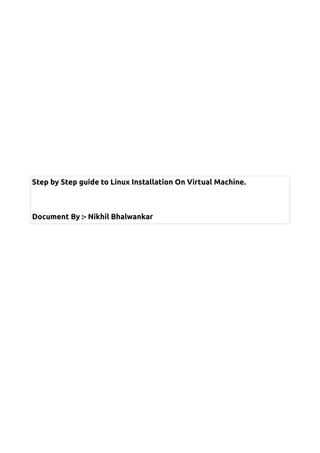 Step by Step guide to Linux Installation On Virtual Machine.

Document By :- Nikhil Bhalwankar

 